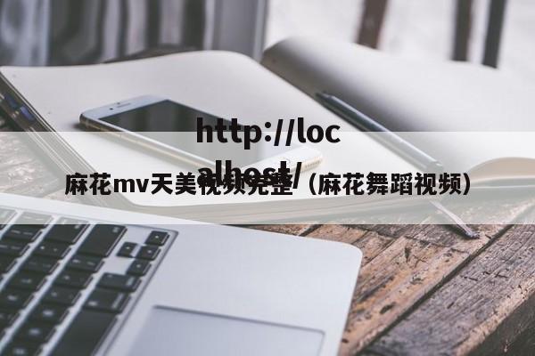 麻花mv天美视频完整(麻花舞蹈视频)