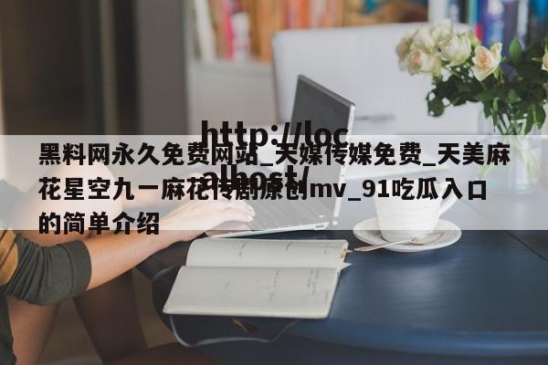 黑料网永久免费网站_天媒传媒免费_天美麻花星空九一麻花传剧原创mv_91吃瓜入口的简单介绍